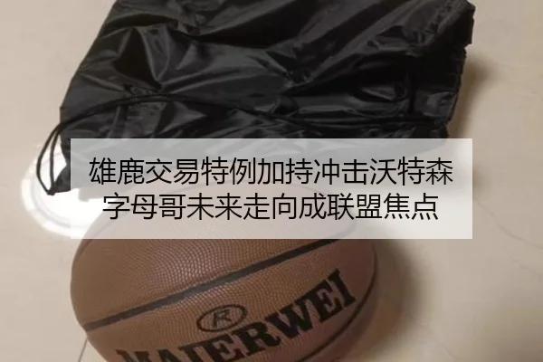 雄鹿交易特例加持冲击沃特森 字母哥未来走向成联盟焦点