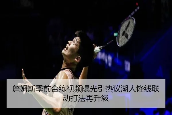 詹姆斯季前合练视频曝光引热议湖人锋线联动打法再升级