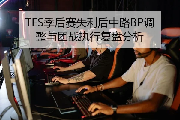 TES季后赛失利后中路BP调整与团战执行复盘分析